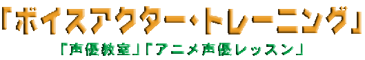 「声優教室」「アニメ声優レッスン」「ボイスアクター・トレーニング」